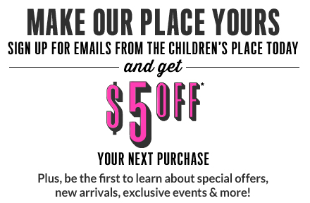 Make our place yours. Sign up today for emails from the Children's Place and get $5 off on your next purchase. Plus, be the first to learn about special offers, new arrivals, exclusive events and more!