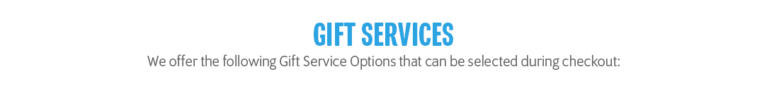 Gift Services | We offer the following Gift Service Options that can be selected during checkout