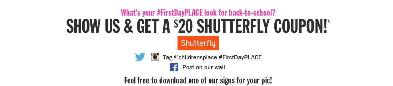 What's your first-day PLACE look? Show us and get a $20 Shutterfly gift card! Tag @childrensplace #FirstDayPLACE. Download a prop for your pic below. What's your first-day PLACE look? Show us and get a $20 Shutterfly gift card! Tag @childrensplace #FirstDayPLACE. Download a prop for your pic below.