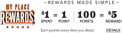My Place Rewards. Rewards made simple. $1 spent = 1 point | 100 points = $5 reward. Earn points every time you shop! details